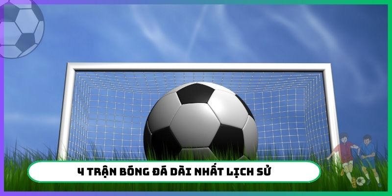 4 trận bóng đá dài nhất lịch sử