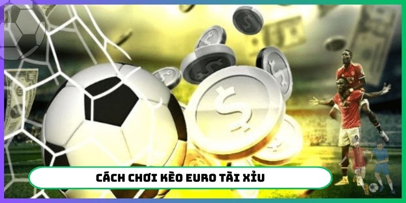 Cách chơi kèo Euro tài xỉu
