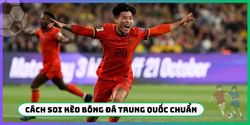Cách soi kèo bóng đá Trung Quốc chuẩn nhất