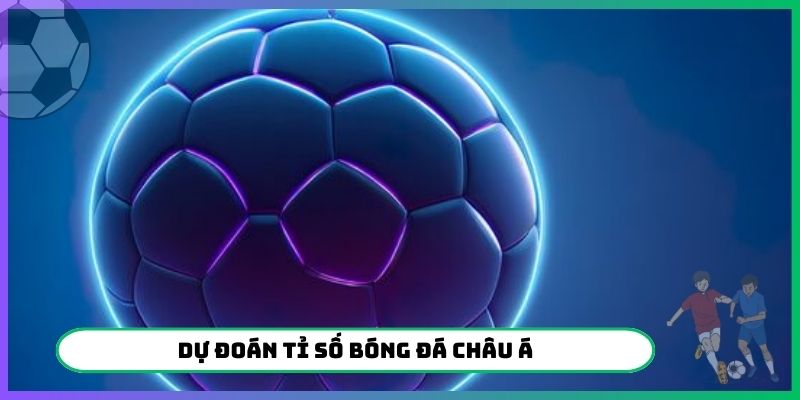 Dự Đoán Tỉ Số Bóng Đá Châu Á