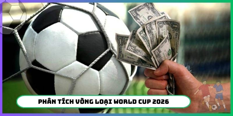 Phân tích sức mạnh đội tuyển Vòng loại World Cup 2026