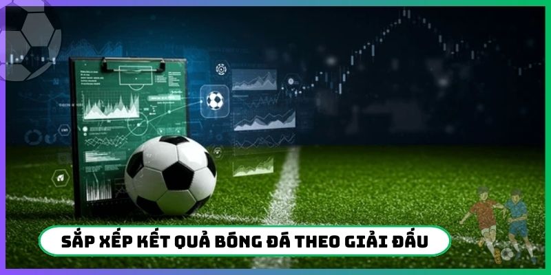 Sắp xếp kết quả bóng đá theo giải đấu
