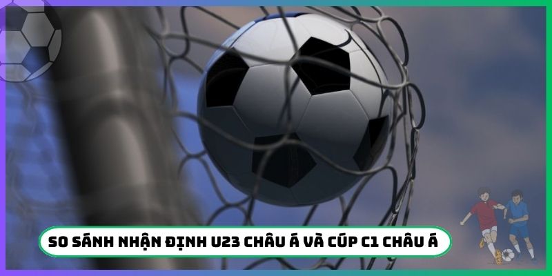 So sánh nhận định U23 Châu Á và Cúp C1 châu Á