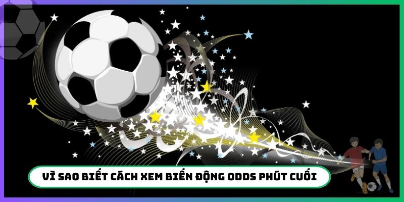 Vì sao nên biết cách xem biến động Odds phút cuối